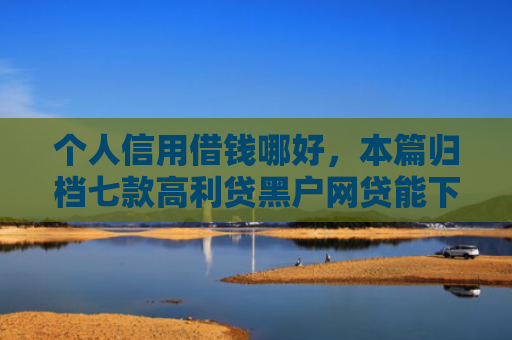 个人信用借钱哪好，本篇归档七款高利贷黑户网贷能下款