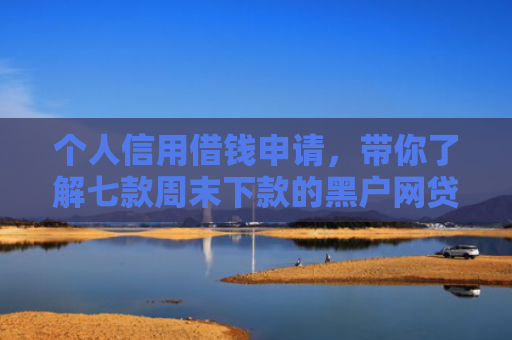 个人信用借钱申请，带你了解七款周末下款的黑户网贷