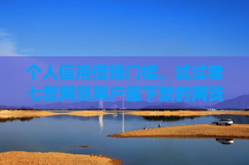 个人信用借钱门槛，试试看七款网贷黑户能下款的网贷app