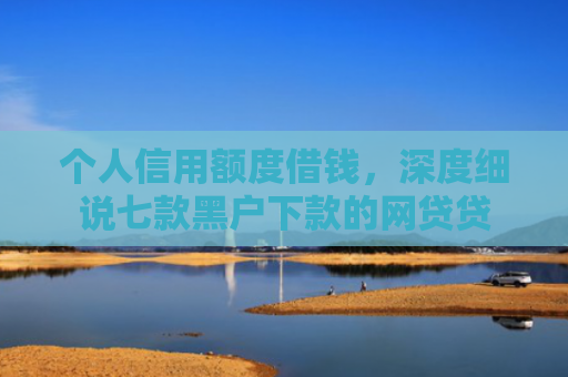 个人信用额度借钱，深度细说七款黑户下款的网贷贷