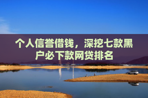 个人信誉借钱，深挖七款黑户必下款网贷排名