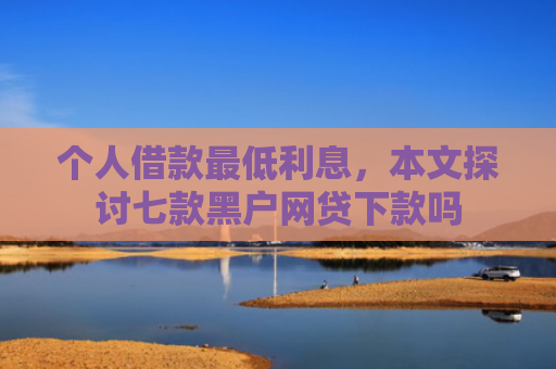 个人借款最低利息，本文探讨七款黑户网贷下款吗