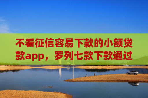 不看征信容易下款的小额贷款app，罗列七款下款通过率高的网贷口子
