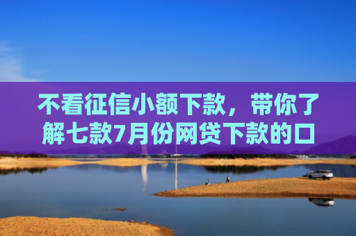 不看征信小额下款，带你了解七款7月份网贷下款的口子