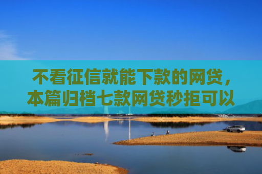 不看征信就能下款的网贷，本篇归档七款网贷秒拒可以下款的口子