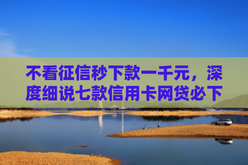 不看征信秒下款一千元，深度细说七款信用卡网贷必下款的口子