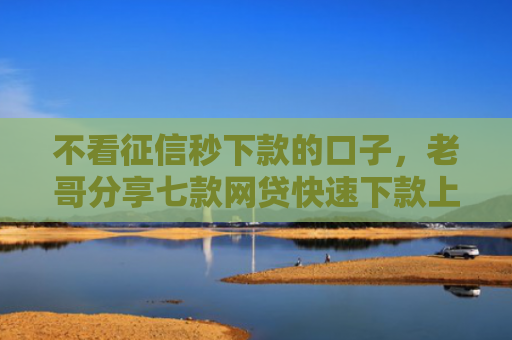 不看征信秒下款的口子，老哥分享七款网贷快速下款上万口子