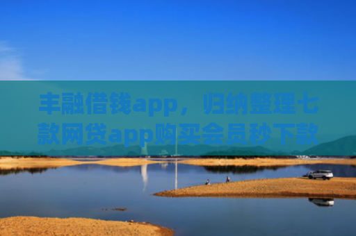丰融借钱app，归纳整理七款网贷app购买会员秒下款的口子
