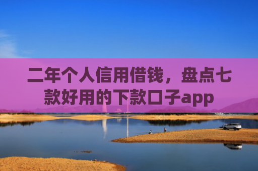 二年个人信用借钱，盘点七款好用的下款口子app