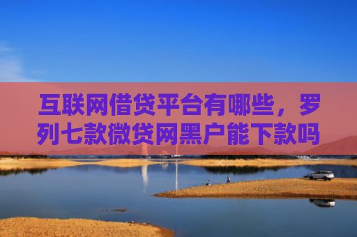 互联网借贷平台有哪些，罗列七款微贷网黑户能下款吗