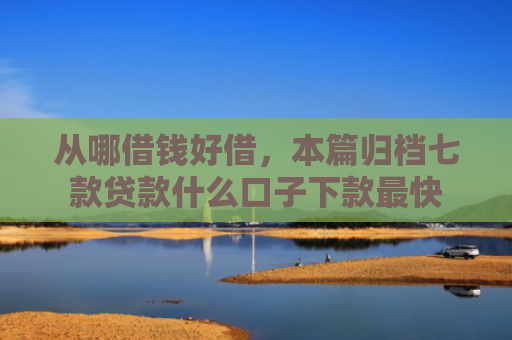 从哪借钱好借，本篇归档七款贷款什么口子下款最快