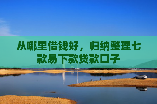 从哪里借钱好，归纳整理七款易下款贷款口子