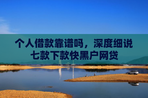 个人借款靠谱吗，深度细说七款下款快黑户网贷