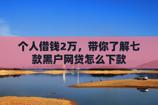 个人借钱2万，带你了解七款黑户网贷怎么下款