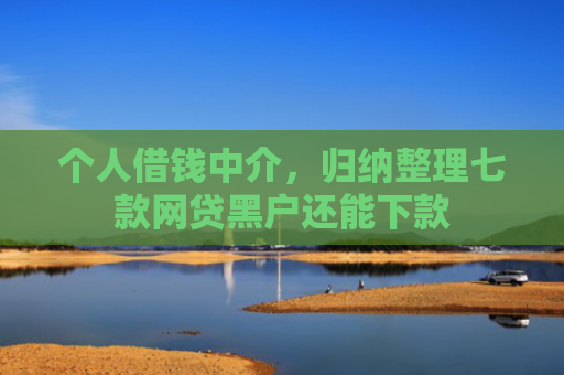 个人借钱中介，归纳整理七款网贷黑户还能下款