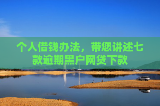 个人借钱办法，带您讲述七款逾期黑户网贷下款