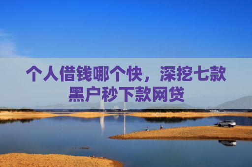 个人借钱哪个快，深挖七款黑户秒下款网贷