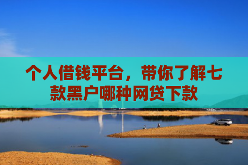 个人借钱平台，带你了解七款黑户哪种网贷下款