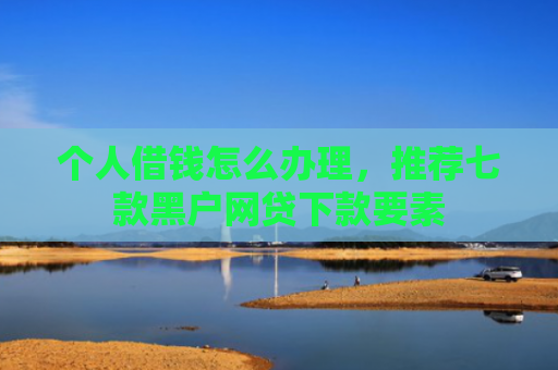 个人借钱怎么办理，推荐七款黑户网贷下款要素