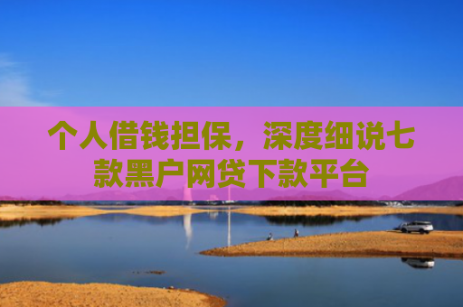 个人借钱担保，深度细说七款黑户网贷下款平台
