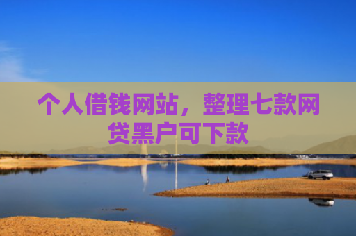 个人借钱网站，整理七款网贷黑户可下款