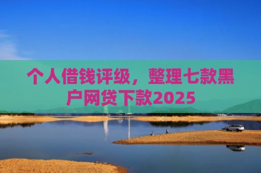 个人借钱评级，整理七款黑户网贷下款2025