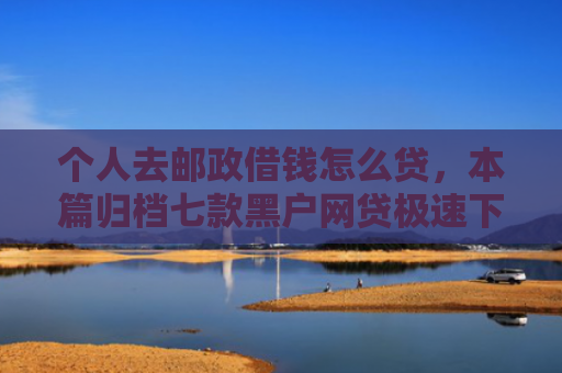 个人去邮政借钱怎么贷，本篇归档七款黑户网贷极速下款