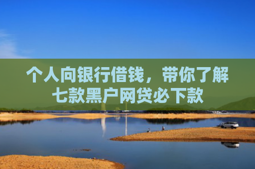 个人向银行借钱，带你了解七款黑户网贷必下款