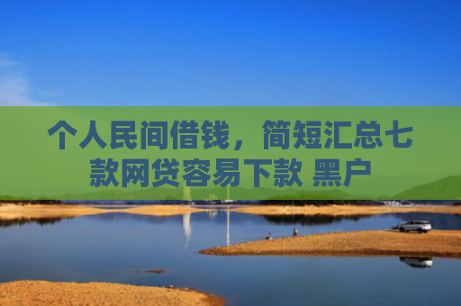 个人民间借钱，简短汇总七款网贷容易下款 黑户