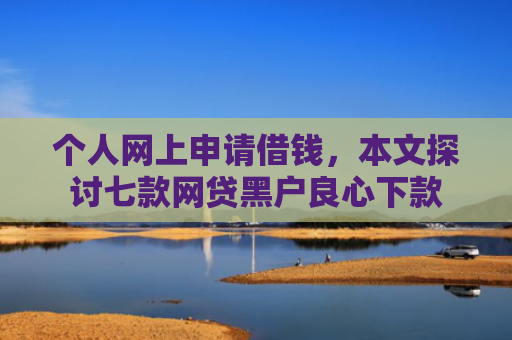 个人网上申请借钱，本文探讨七款网贷黑户良心下款