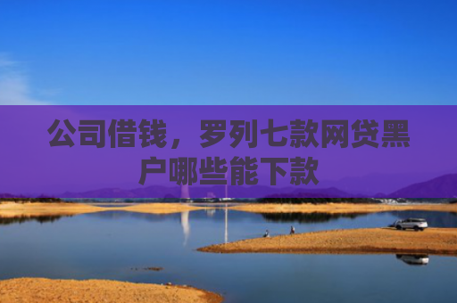 公司借钱，罗列七款网贷黑户哪些能下款