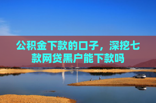 公积金下款的口子，深挖七款网贷黑户能下款吗