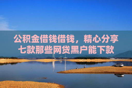 公积金借钱借钱，精心分享七款那些网贷黑户能下款