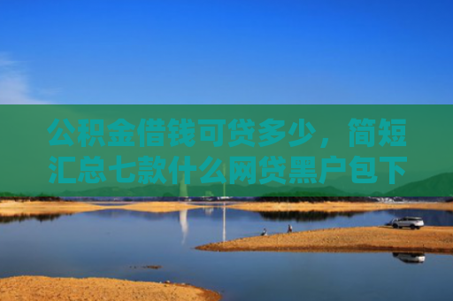 公积金借钱可贷多少，简短汇总七款什么网贷黑户包下款
