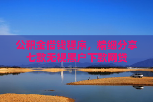 公积金借钱程序，精细分享七款无视黑户下款网贷