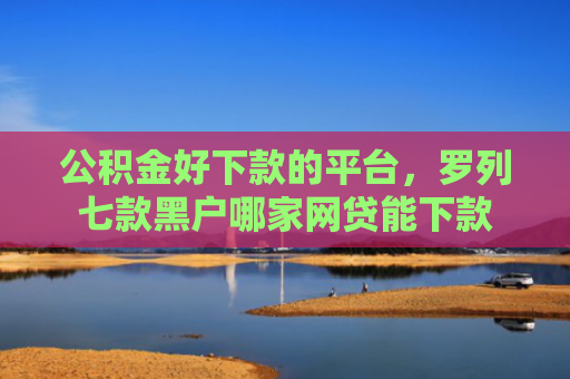 公积金好下款的平台，罗列七款黑户哪家网贷能下款