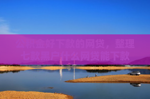 公积金好下款的网贷，整理七款黑户什么网贷能下款