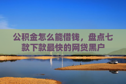 公积金怎么能借钱，盘点七款下款最快的网贷黑户