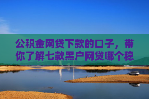 公积金网贷下款的口子，带你了解七款黑户网贷哪个稳下款