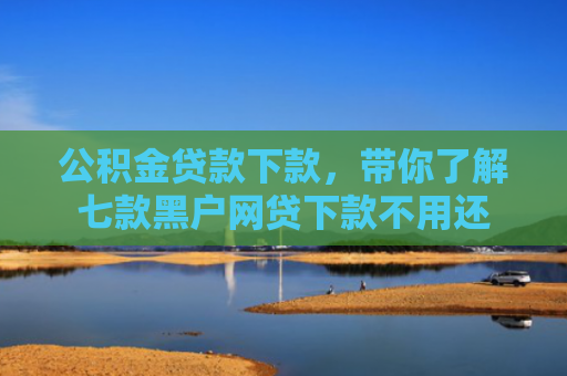 公积金贷款下款，带你了解七款黑户网贷下款不用还
