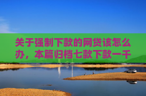 关于强制下款的网贷该怎么办，本篇归档七款下款一千的黑户网贷