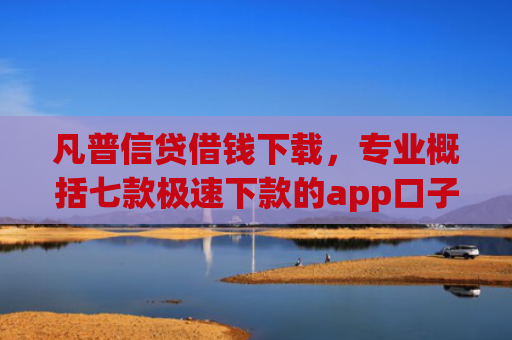 凡普信贷借钱下载，专业概括七款极速下款的app口子