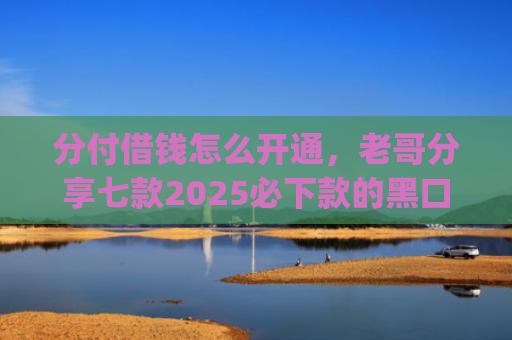 分付借钱怎么开通，老哥分享七款2025必下款的黑口子app