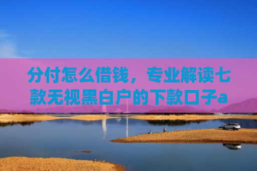 分付怎么借钱，专业解读七款无视黑白户的下款口子app