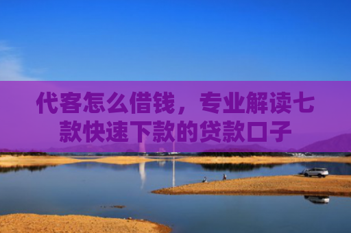 代客怎么借钱，专业解读七款快速下款的贷款口子