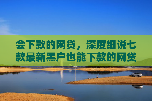 会下款的网贷，深度细说七款最新黑户也能下款的网贷