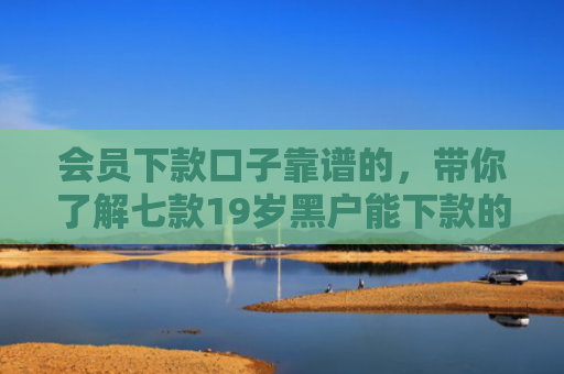 会员下款口子靠谱的，带你了解七款19岁黑户能下款的网贷