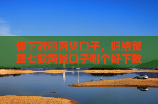 保下款的网贷口子，归纳整理七款网贷口子哪个好下款的快