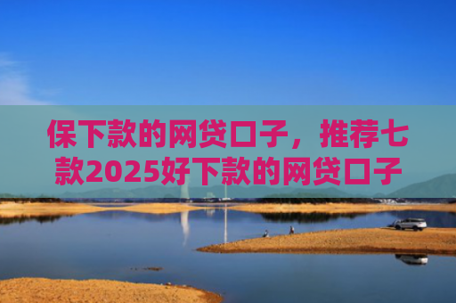 保下款的网贷口子，推荐七款2025好下款的网贷口子ios