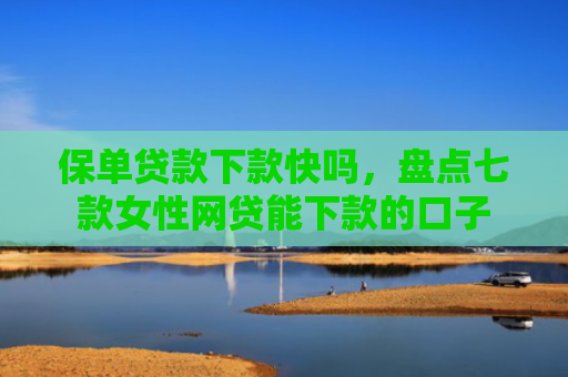 保单贷款下款快吗，盘点七款女性网贷能下款的口子